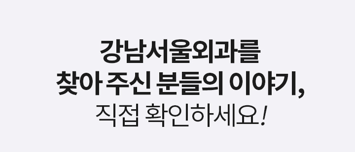 REVIEW 강남서울외과를 찾아 주신 분들의 이야기